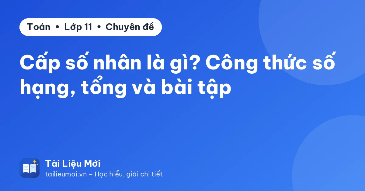 Cấp số nhân là gì? Công thức số hạng, tổng và bài tập