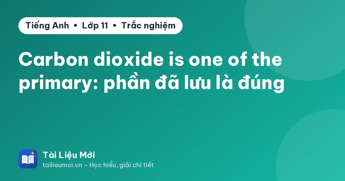 Carbon dioxide is one of the primary: phần đã lưu là đúng