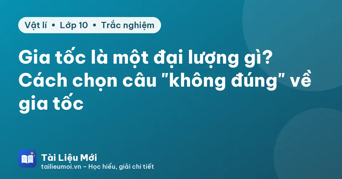Gia tốc là một đại lượng gì? Cách chọn câu "không đúng" về gia tốc
