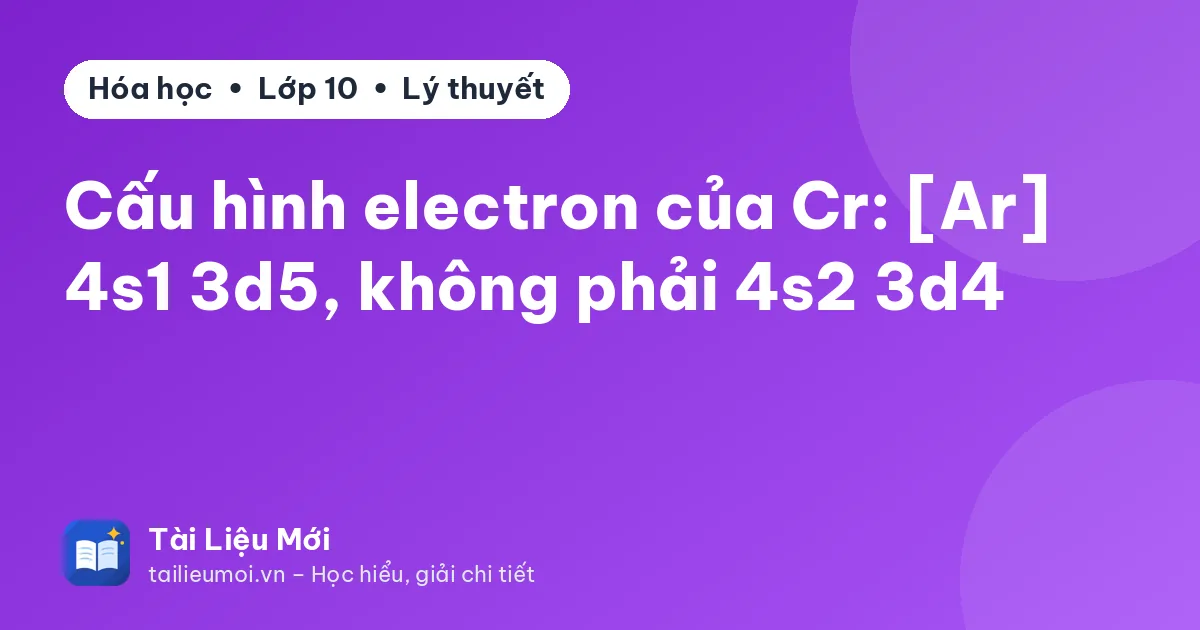 Cấu hình electron của Cr: [Ar] 4s1 3d5, không phải 4s2 3d4