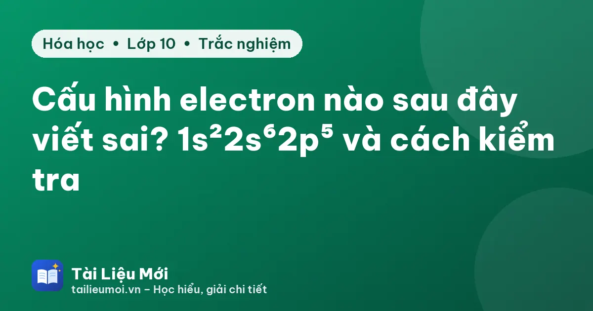 Cấu hình electron nào sau đây viết sai? 1s²2s⁶2p⁵ và cách kiểm tra