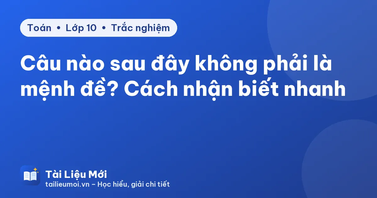 Câu nào sau đây không phải là mệnh đề? Cách nhận biết nhanh