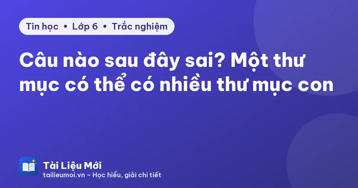 Câu nào sau đây sai? Một thư mục có thể có nhiều thư mục con
