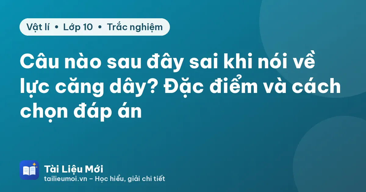 Câu nào sau đây sai khi nói về lực căng dây? Đặc điểm và cách chọn đáp án