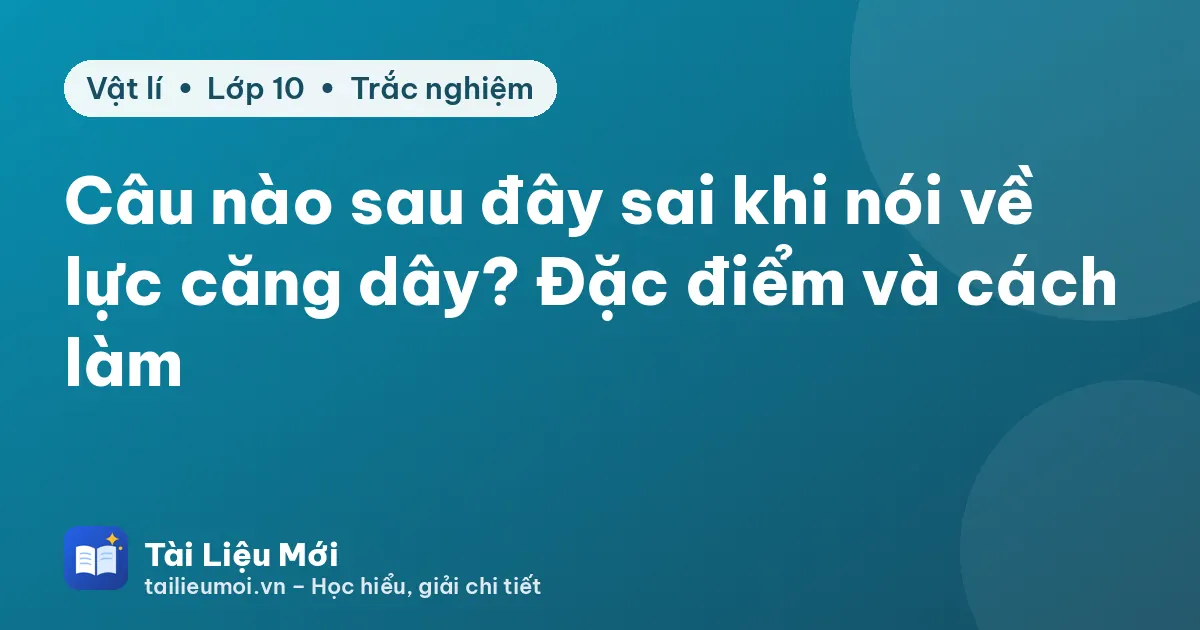 Câu nào sau đây sai khi nói về lực căng dây? Đặc điểm và cách làm