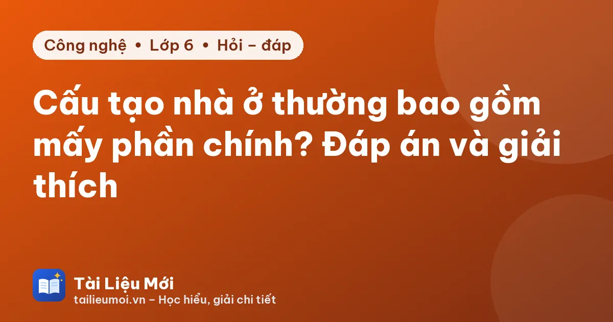 Cấu tạo nhà ở thường bao gồm mấy phần chính? Đáp án và giải thích