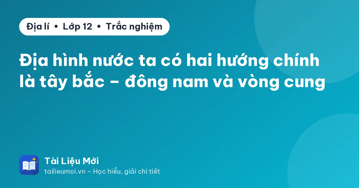 Địa hình nước ta có hai hướng chính là tây bắc – đông nam và vòng cung