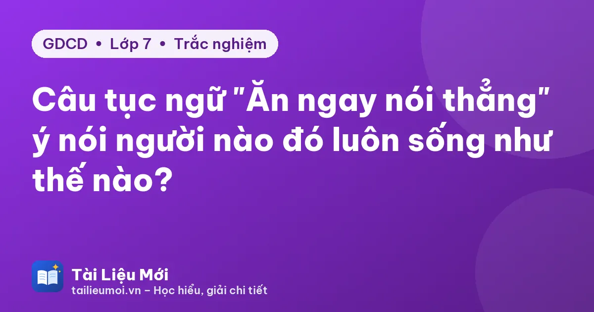 Câu tục ngữ "Ăn ngay nói thẳng" ý nói người nào đó luôn sống như thế nào?