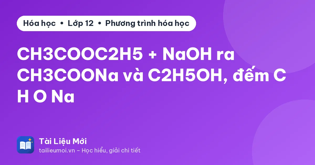 CH3COOC2H5 + NaOH ra CH3COONa và C2H5OH, đếm C H O Na