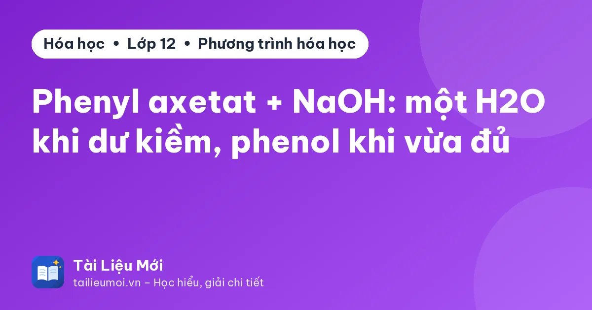 Phenyl axetat + NaOH: một H2O khi dư kiềm, phenol khi vừa đủ