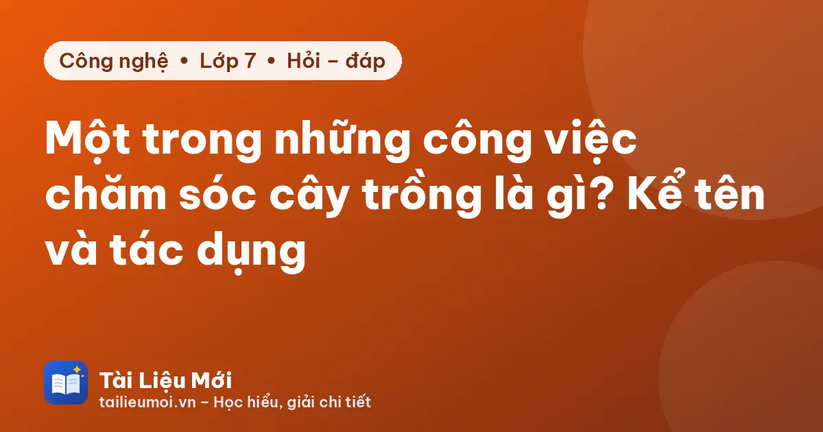 Một trong những công việc chăm sóc cây trồng là gì? Kể tên và tác dụng