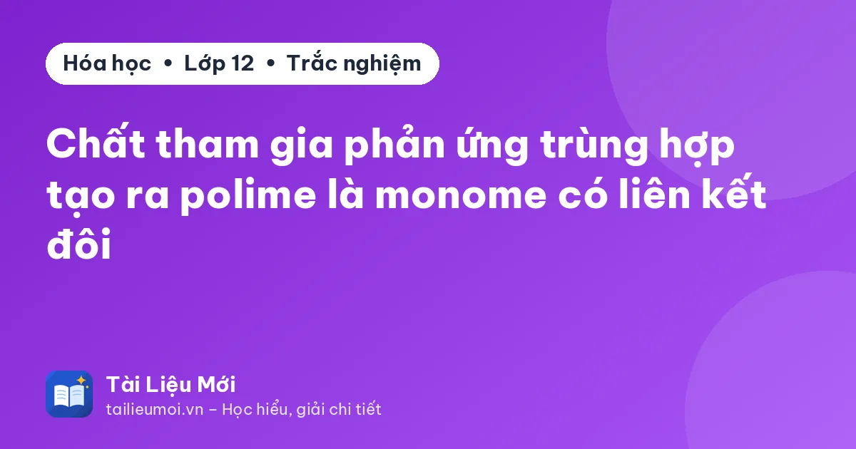 Chất tham gia phản ứng trùng hợp tạo ra polime là monome có liên kết đôi