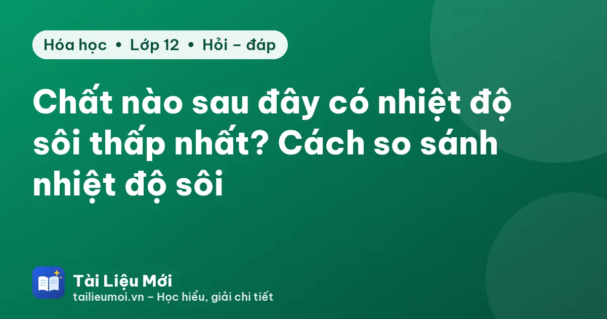 Chất nào sau đây có nhiệt độ sôi thấp nhất? Cách so sánh nhiệt độ sôi
