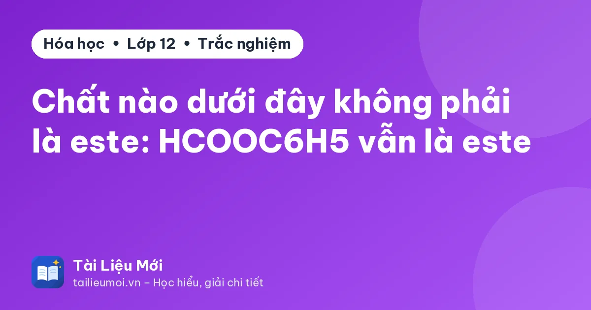 Chất nào dưới đây không phải là este: HCOOC6H5 vẫn là este