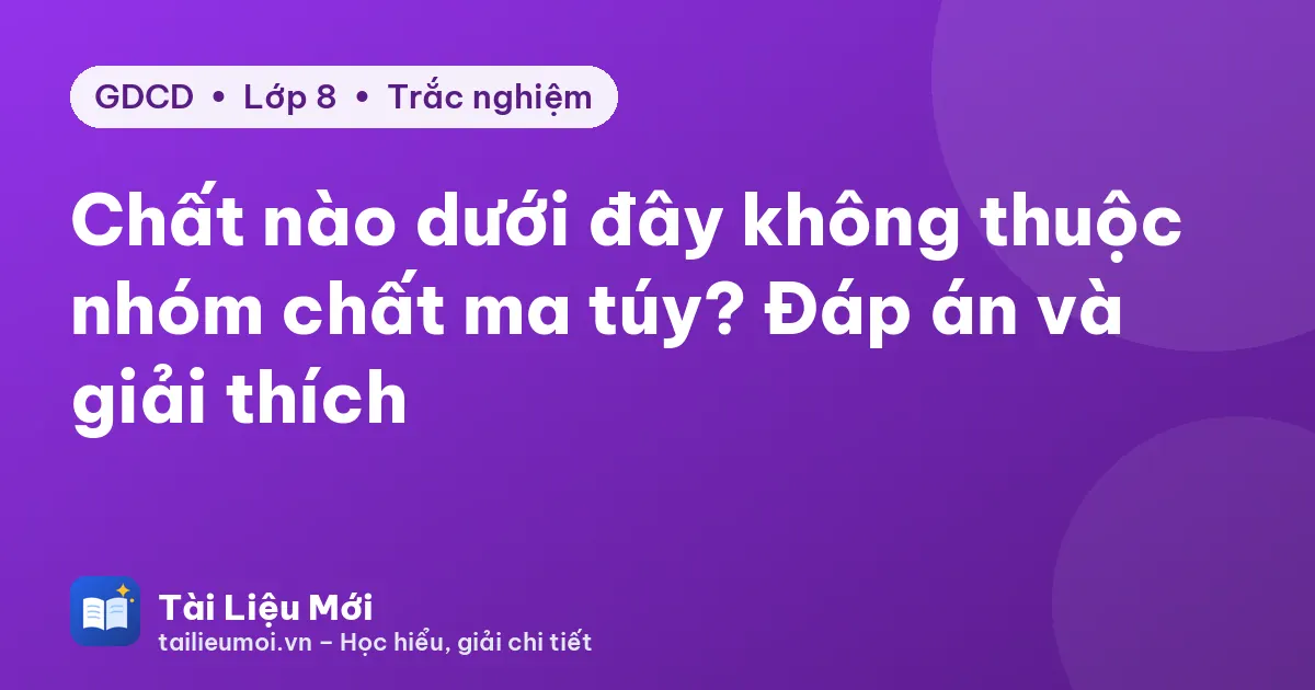 Chất nào dưới đây không thuộc nhóm chất ma túy? Đáp án và giải thích