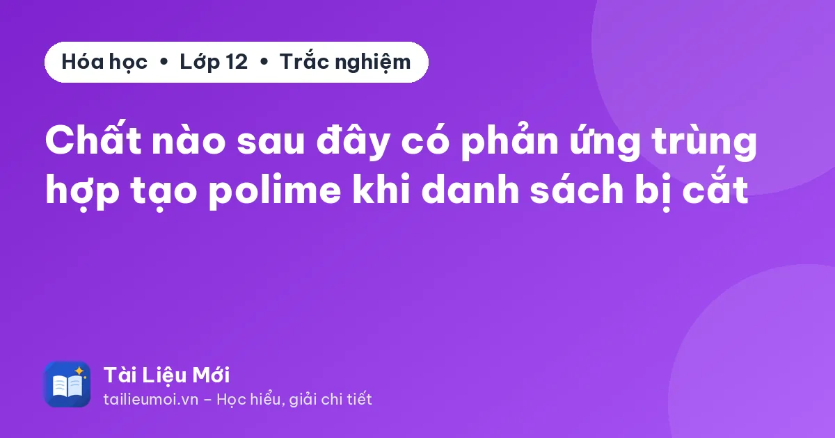 Chất nào sau đây có phản ứng trùng hợp tạo polime khi danh sách bị cắt