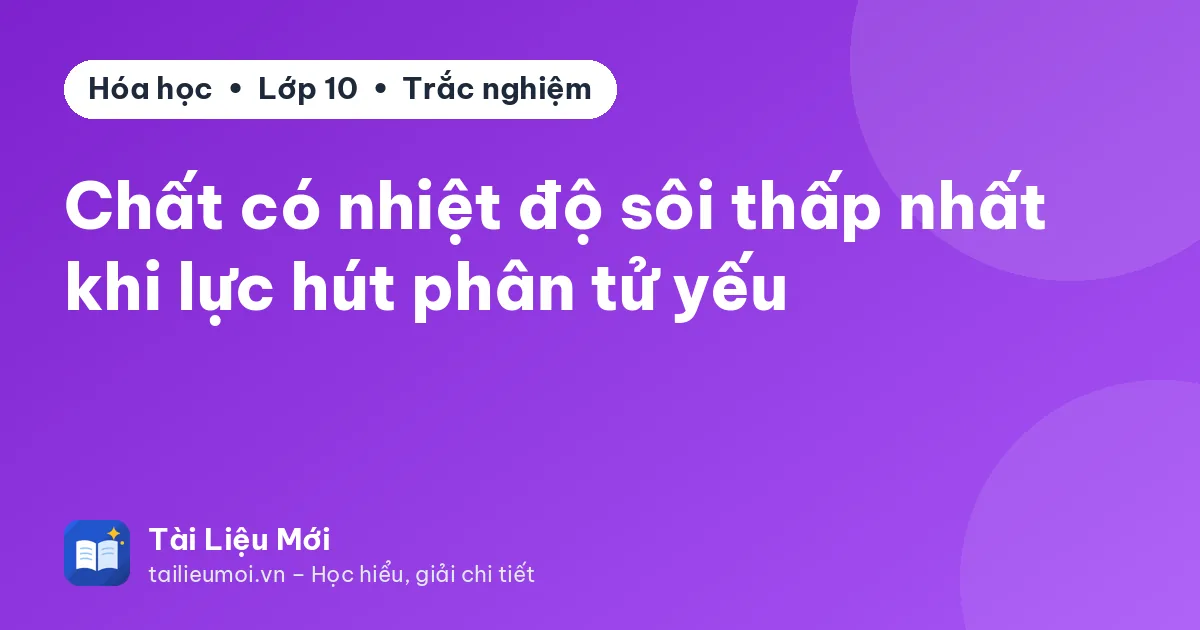 Chất có nhiệt độ sôi thấp nhất khi lực hút phân tử yếu