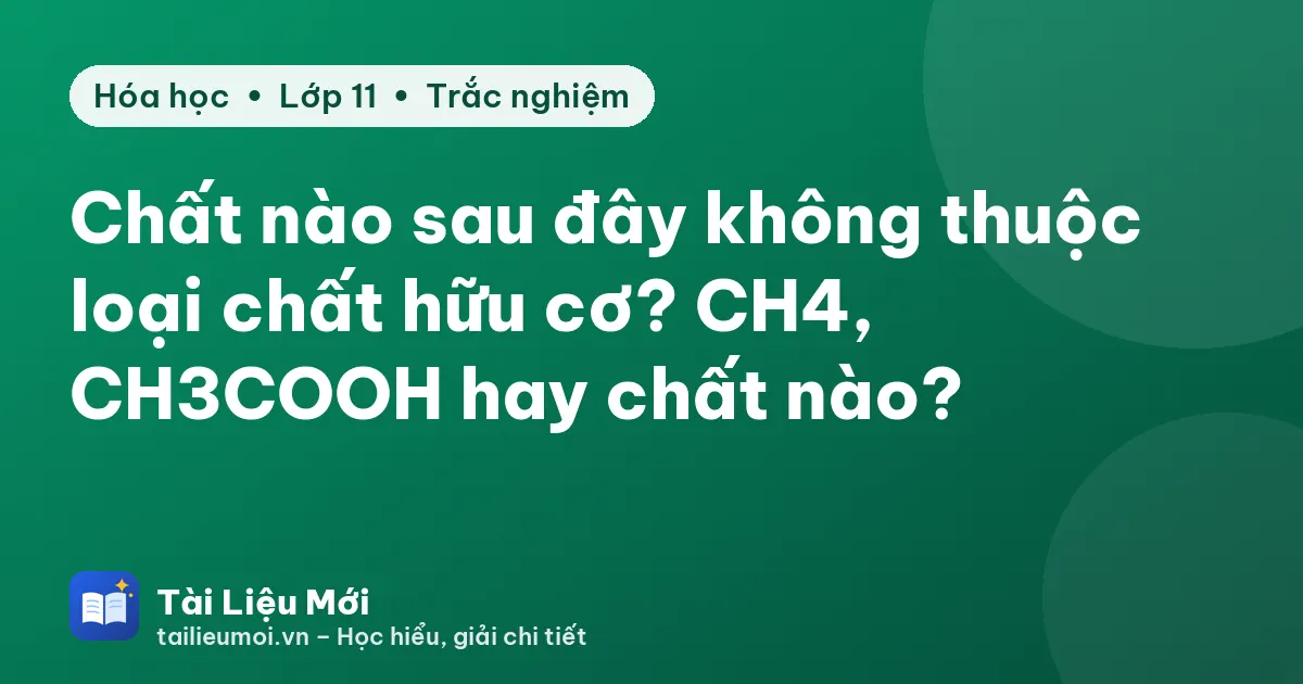 Chất nào sau đây không thuộc loại chất hữu cơ? CH4, CH3COOH hay chất nào?