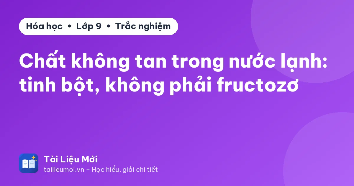 Chất không tan trong nước lạnh: tinh bột, không phải fructozơ