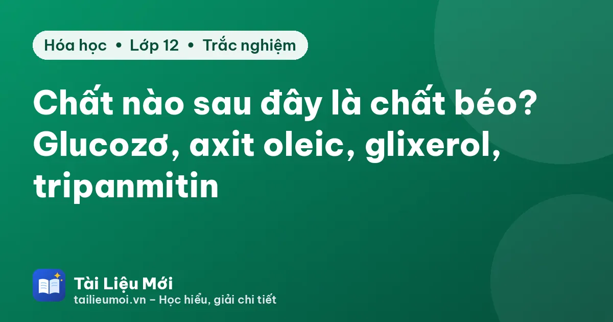 Chất nào sau đây là chất béo? Glucozơ, axit oleic, glixerol, tripanmitin