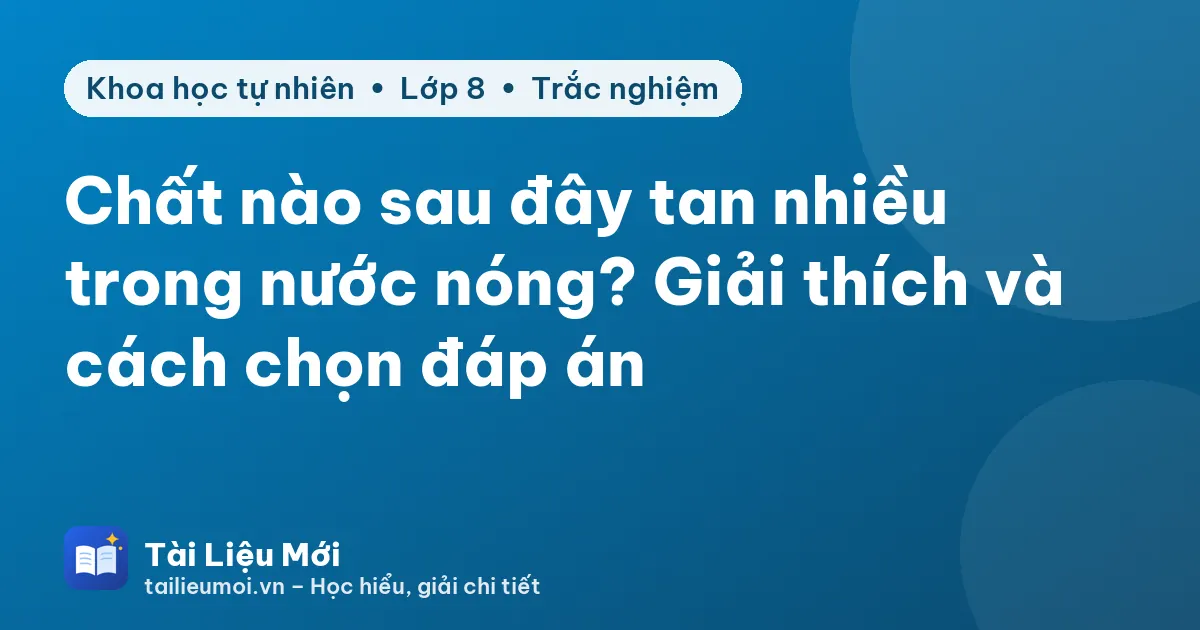Chất nào sau đây tan nhiều trong nước nóng? Giải thích và cách chọn đáp án