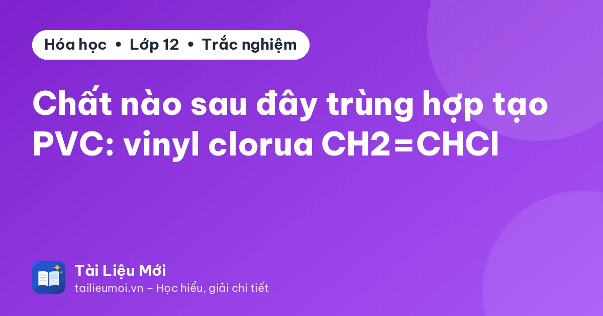 Chất nào sau đây trùng hợp tạo PVC: vinyl clorua CH2=CHCl