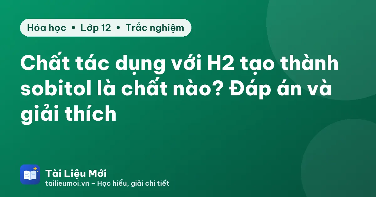 Chất tác dụng với H2 tạo thành sobitol là chất nào? Đáp án và giải thích
