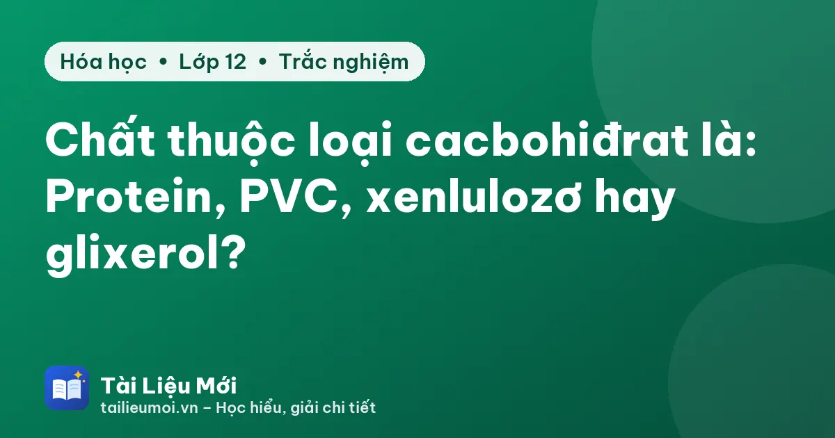 Chất thuộc loại cacbohiđrat là: Protein, PVC, xenlulozơ hay glixerol?