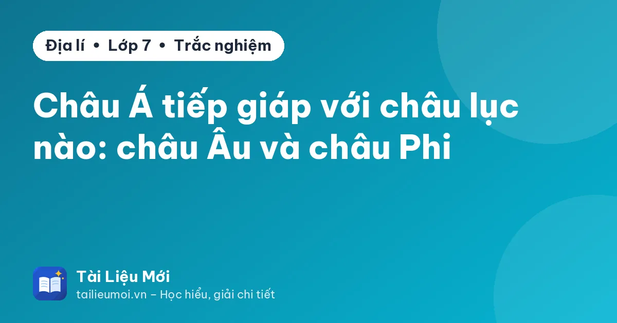 Châu Á tiếp giáp với châu lục nào: châu Âu và châu Phi