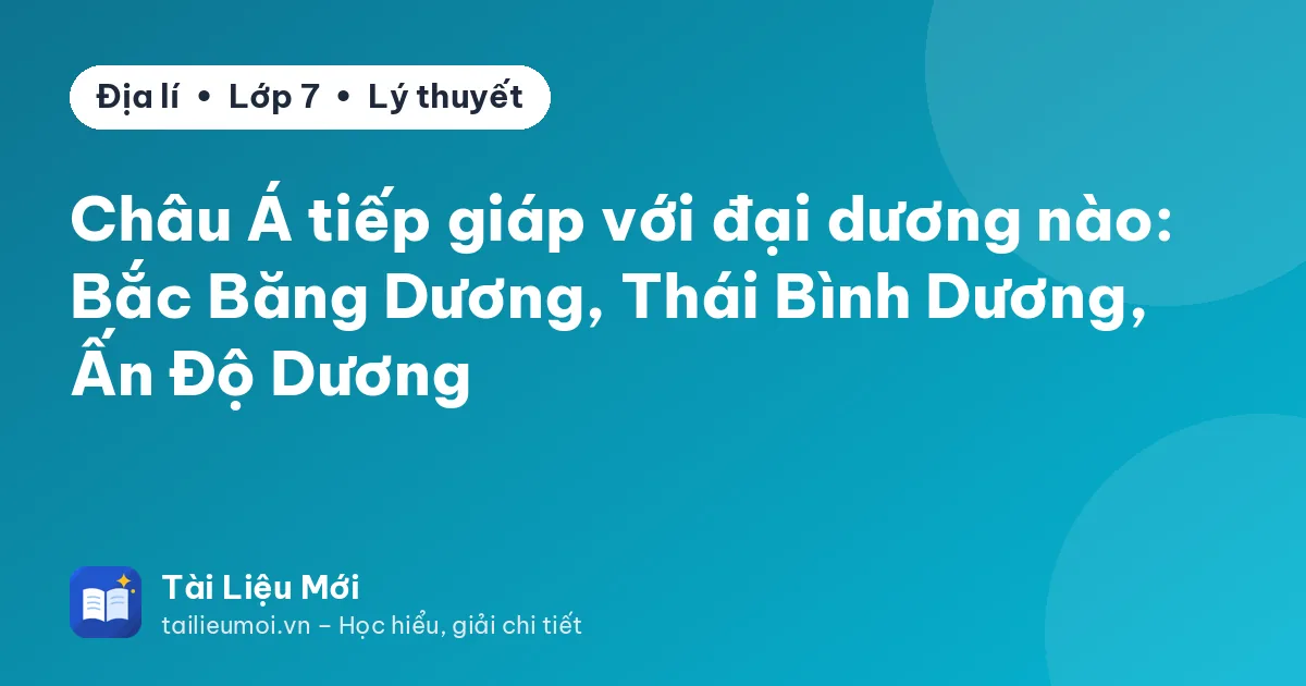 Châu Á tiếp giáp với đại dương nào: Bắc Băng Dương, Thái Bình Dương, Ấn Độ Dương