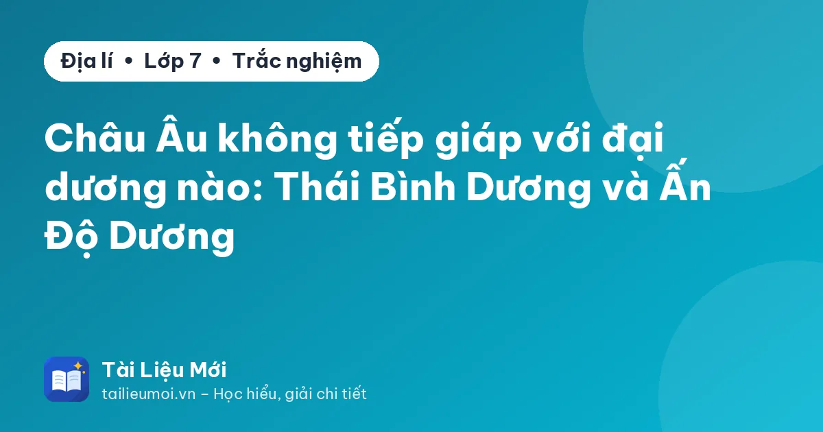 Châu Âu không tiếp giáp với đại dương nào: Thái Bình Dương và Ấn Độ Dương