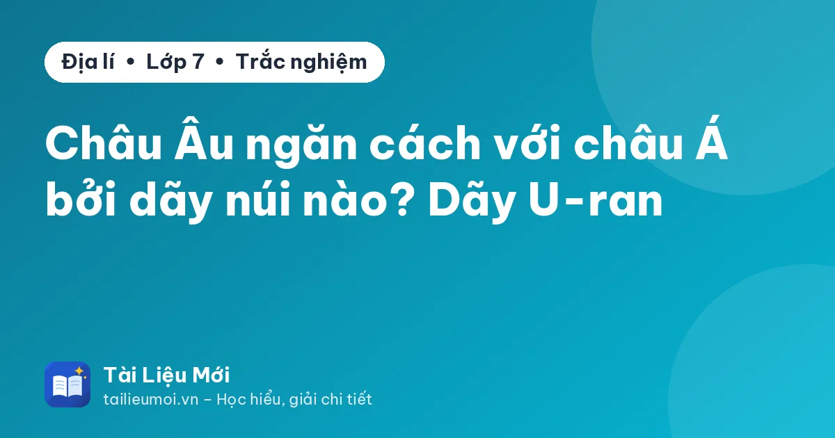 Châu Âu ngăn cách với châu Á bởi dãy núi nào? Dãy U-ran
