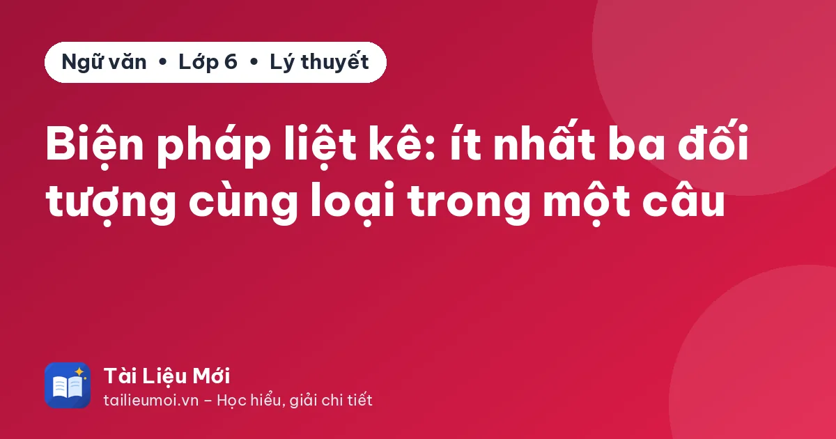 Biện pháp liệt kê: ít nhất ba đối tượng cùng loại trong một câu