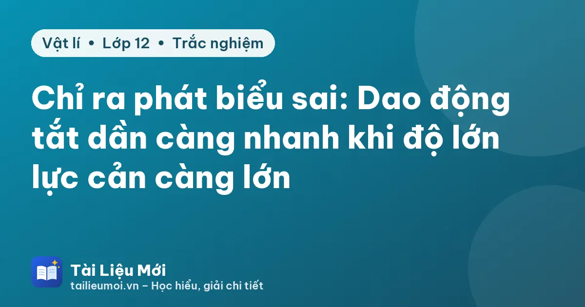Chỉ ra phát biểu sai: Dao động tắt dần càng nhanh khi độ lớn lực cản càng lớn