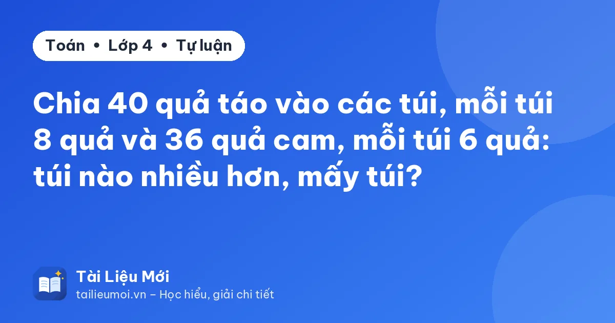 Chia 40 quả táo vào các túi, mỗi túi 8 quả và 36 quả cam, mỗi túi 6 quả: túi nào nhiều hơn, mấy túi?