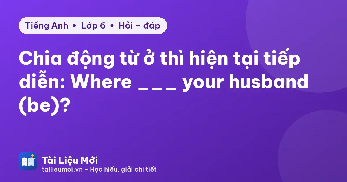 Chia động từ ở thì hiện tại tiếp diễn: Where ___ your husband (be)?