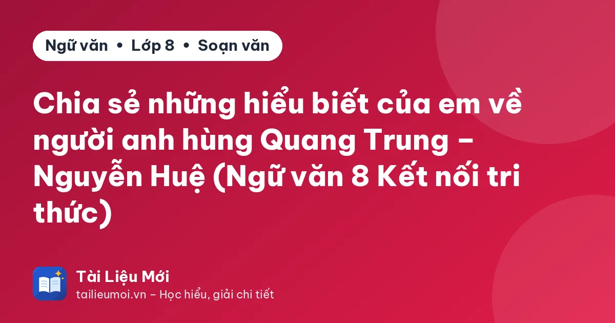 Chia sẻ những hiểu biết của em về người anh hùng Quang Trung – Nguyễn Huệ (Ngữ văn 8 Kết nối tri thức)