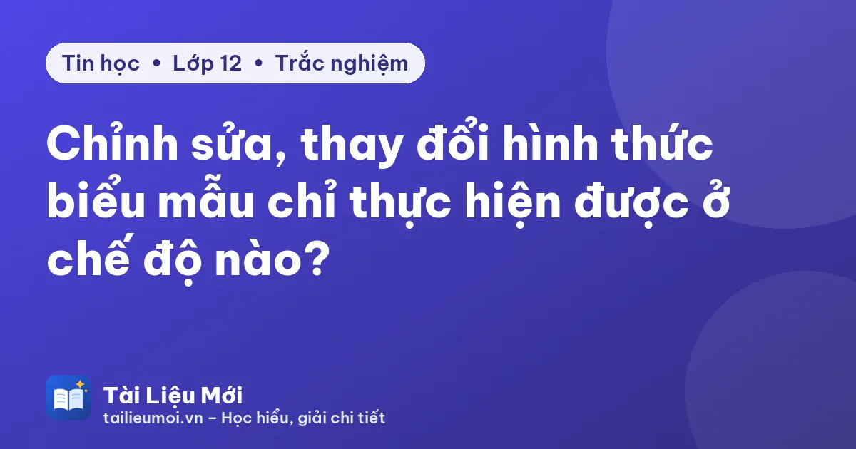 Chỉnh sửa, thay đổi hình thức biểu mẫu chỉ thực hiện được ở chế độ nào?