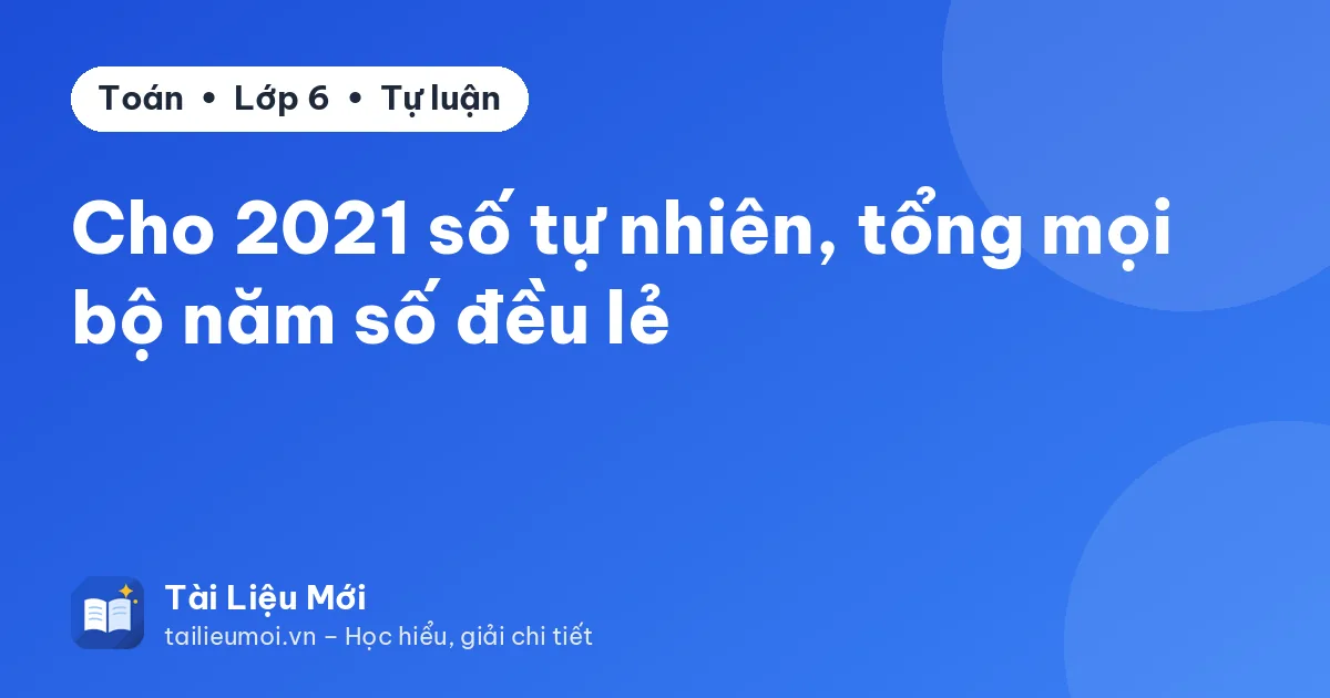 Cho 2021 số tự nhiên, tổng mọi bộ năm số đều lẻ