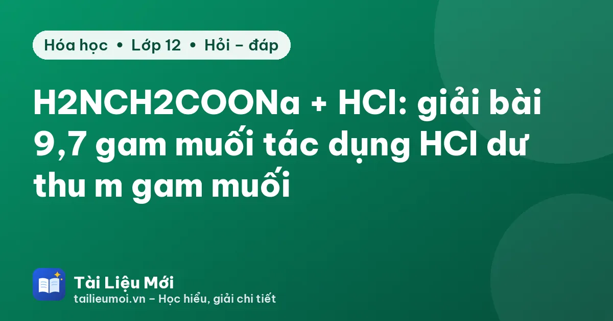 H2NCH2COONa + HCl: giải bài 9,7 gam muối tác dụng HCl dư thu m gam muối