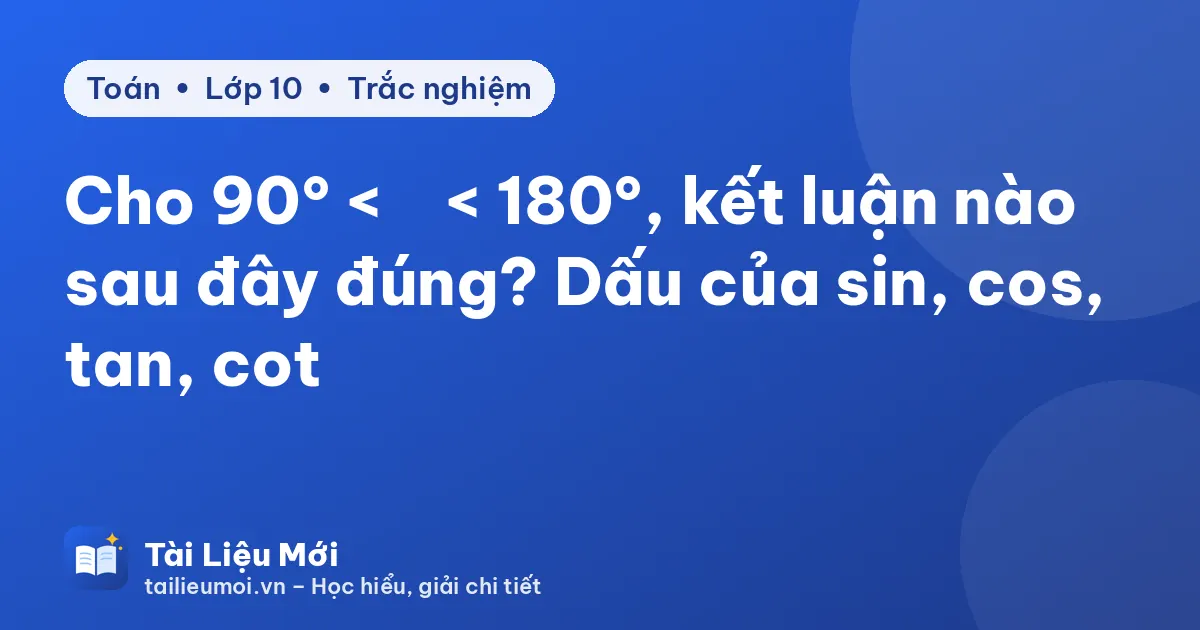 Cho 90° < α < 180°, kết luận nào sau đây đúng? Dấu của sin, cos, tan, cot