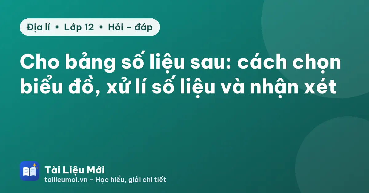 Cho bảng số liệu sau: cách chọn biểu đồ, xử lí số liệu và nhận xét