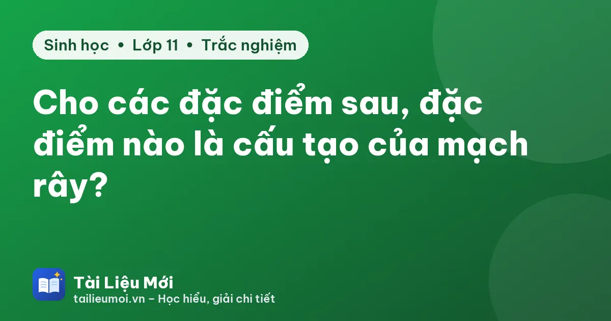 Cho các đặc điểm sau, đặc điểm nào là cấu tạo của mạch rây?
