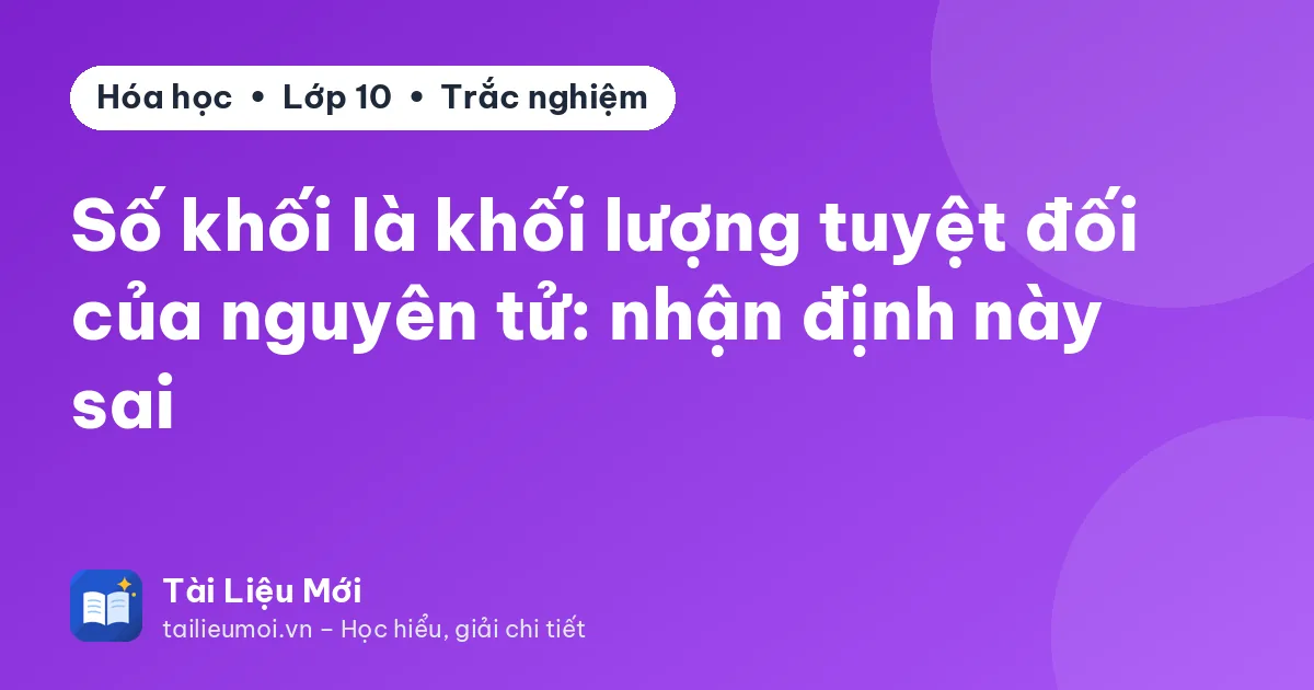 Số khối là khối lượng tuyệt đối của nguyên tử: nhận định này sai