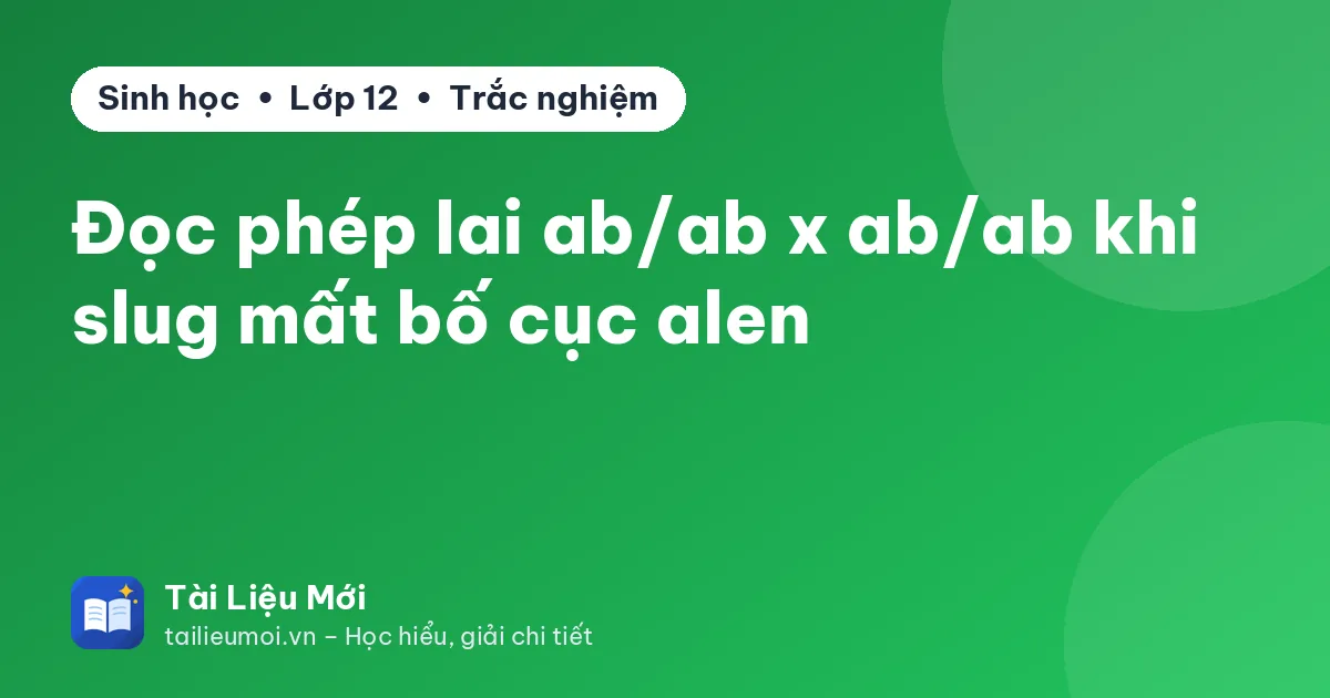 Đọc phép lai ab/ab x ab/ab khi slug mất bố cục alen