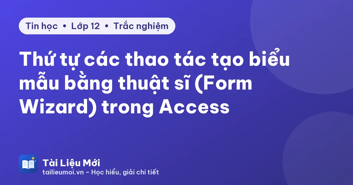 Thứ tự các thao tác tạo biểu mẫu bằng thuật sĩ (Form Wizard) trong Access