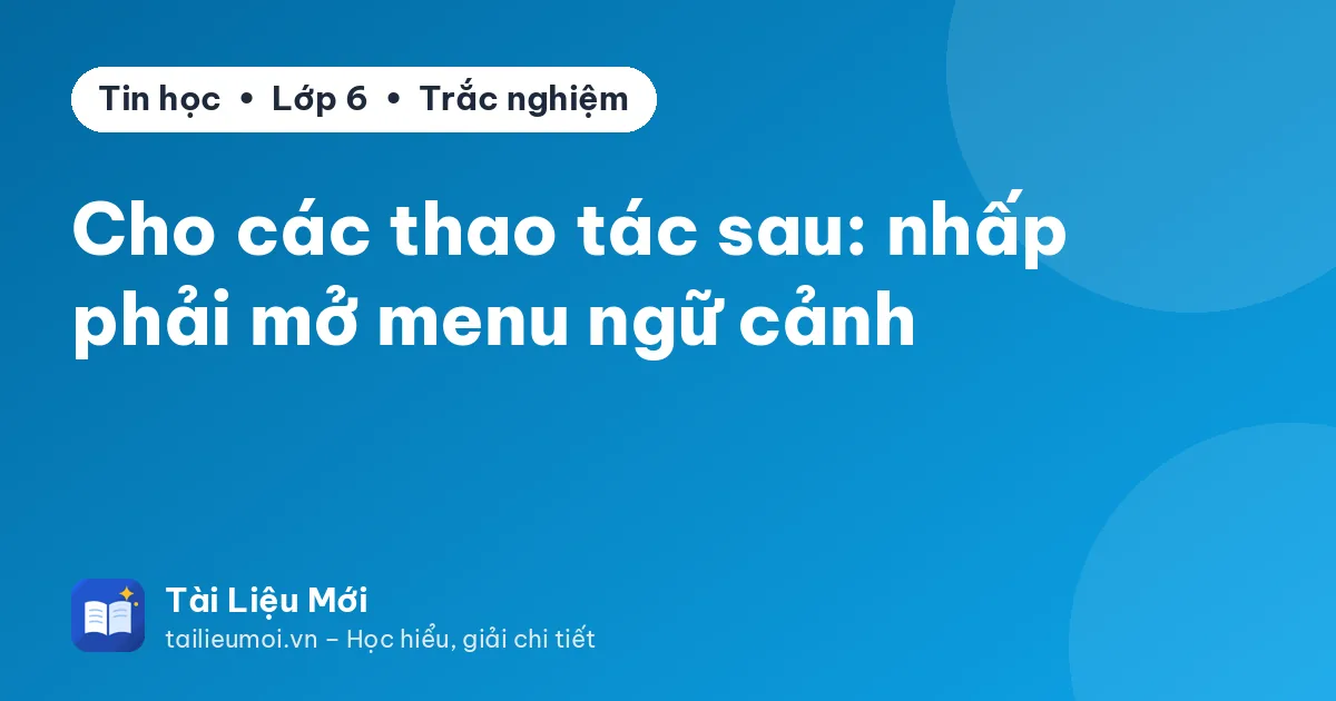 Cho các thao tác sau: nhấp phải mở menu ngữ cảnh