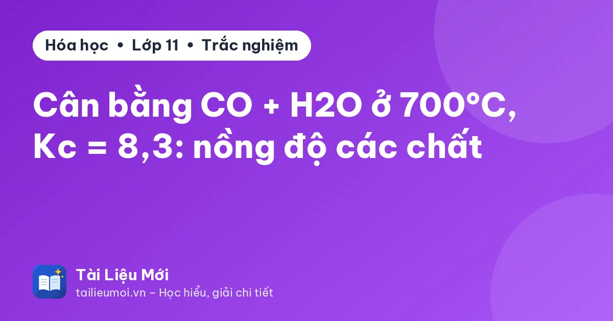 Cân bằng CO + H2O ở 700°C, Kc = 8,3: nồng độ các chất