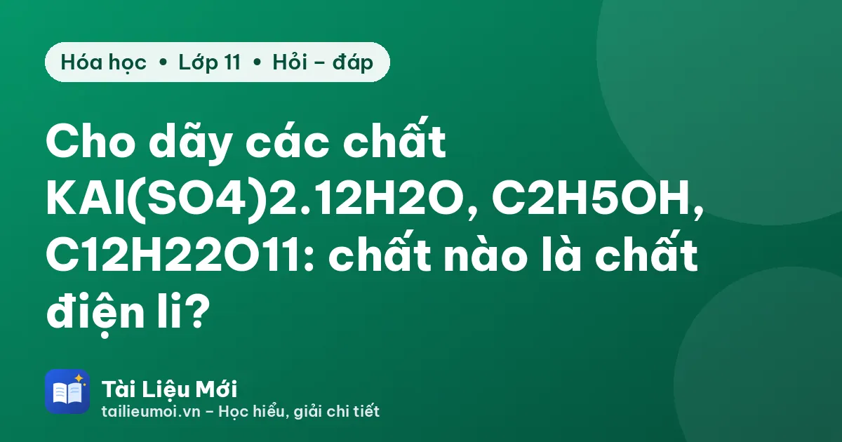 Cho dãy các chất KAl(SO4)2.12H2O, C2H5OH, C12H22O11: chất nào là chất điện li?