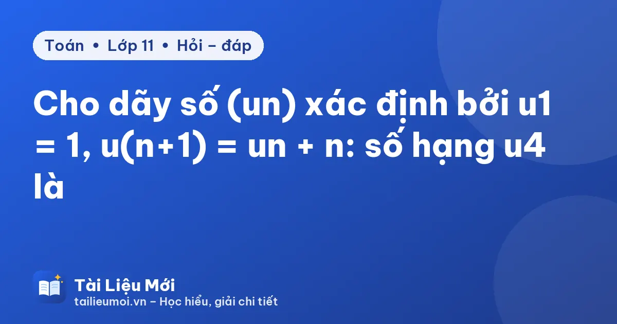 Cho dãy số (un) xác định bởi u1 = 1, u(n+1) = un + n: số hạng u4 là
